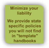 Protect your liability! We provide state specific policies that you will not find in template handbooks.